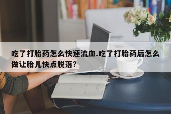 卖正品米索前列醇片微信吃了打胎药怎么快速流血.吃了打胎药后怎么做让胎儿快点脱落？