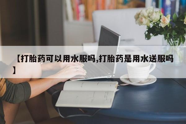 卖正品米索前列醇片微信【打胎药可以用水服吗,打胎药是用水送服吗】