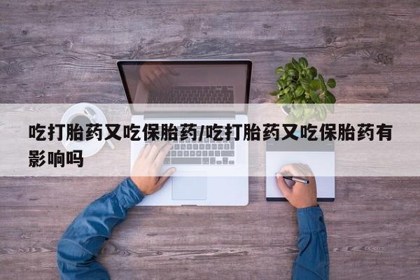 卖正品米索前列醇片微信吃打胎药又吃保胎药/吃打胎药又吃保胎药有影响吗