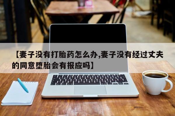 卖正品米索前列醇片微信【妻子没有打胎药怎么办,妻子没有经过丈夫的同意堕胎会有报应吗】