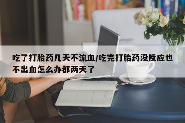 卖正品米索前列醇片微信吃了打胎药几天不流血/吃完打胎药没反应也不出血怎么办都两天了