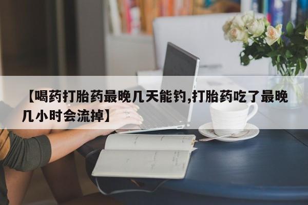 卖正品米索前列醇片微信【喝药打胎药最晚几天能钓,打胎药吃了最晚几小时会流掉】