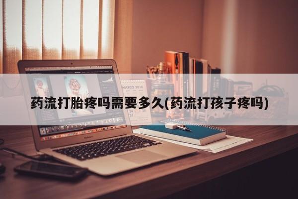 卖正品米索前列醇片微信药流打胎疼吗需要多久(药流打孩子疼吗)