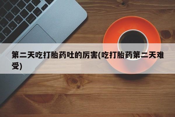 卖正品米索前列醇片微信第二天吃打胎药吐的厉害(吃打胎药第二天难受)