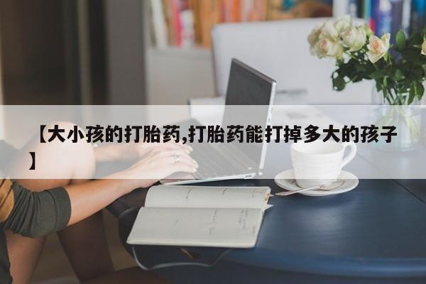 卖正品米索前列醇片微信【大小孩的打胎药,打胎药能打掉多大的孩子】