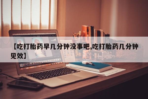 卖正品米索前列醇片微信【吃打胎药早几分钟没事吧,吃打胎药几分钟见效】