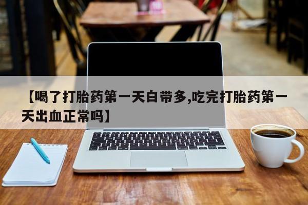 卖正品米索前列醇片微信【喝了打胎药第一天白带多,吃完打胎药第一天出血正常吗】
