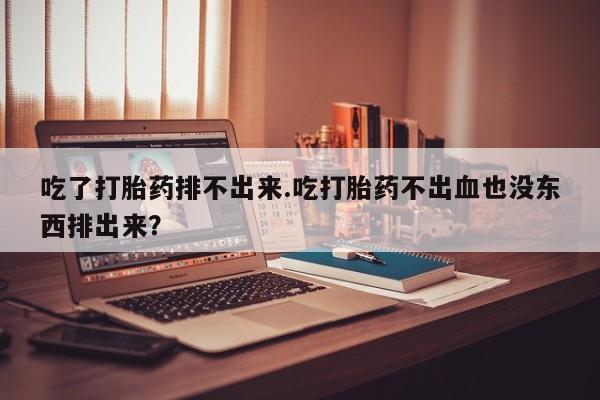 卖正品米索前列醇片微信吃了打胎药排不出来.吃打胎药不出血也没东西排出来？