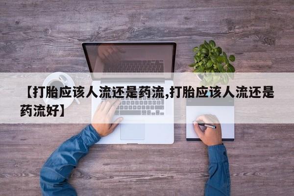 卖正品米索前列醇片微信【打胎应该人流还是药流,打胎应该人流还是药流好】