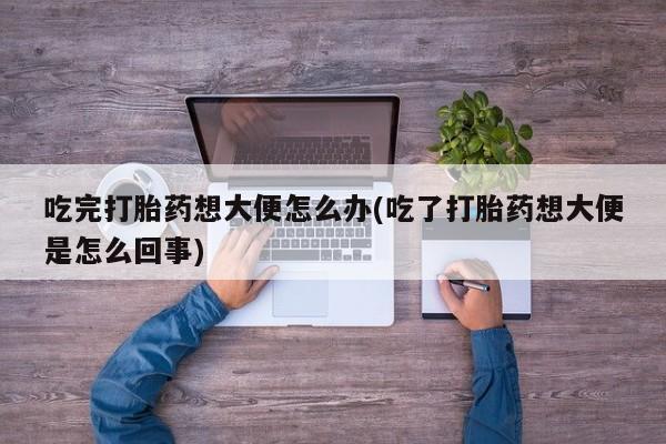 卖正品米索前列醇片微信吃完打胎药想大便怎么办(吃了打胎药想大便是怎么回事)