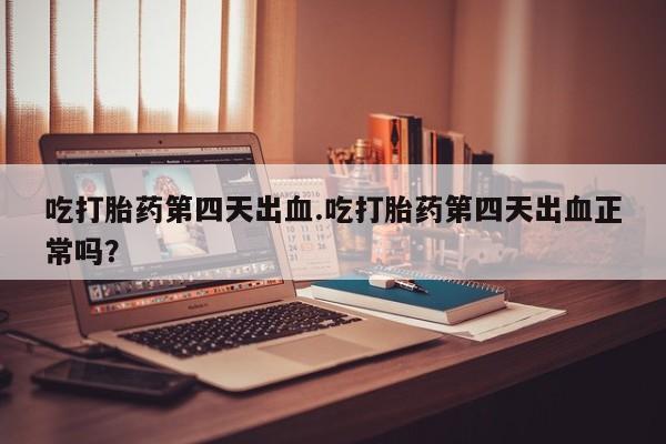 卖正品米索前列醇片微信吃打胎药第四天出血.吃打胎药第四天出血正常吗？