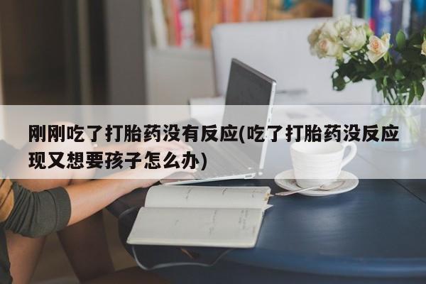 卖正品米索前列醇片微信刚刚吃了打胎药没有反应(吃了打胎药没反应现又想要孩子怎么办)