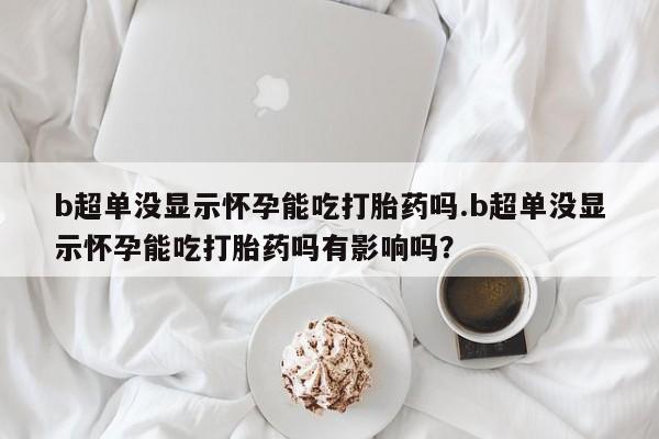 卖正品米索前列醇片微信b超单没显示怀孕能吃打胎药吗.b超单没显示怀孕能吃打胎药吗有影响吗？