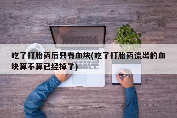 卖正品米索前列醇片微信吃了打胎药后只有血块(吃了打胎药流出的血块算不算已经掉了)