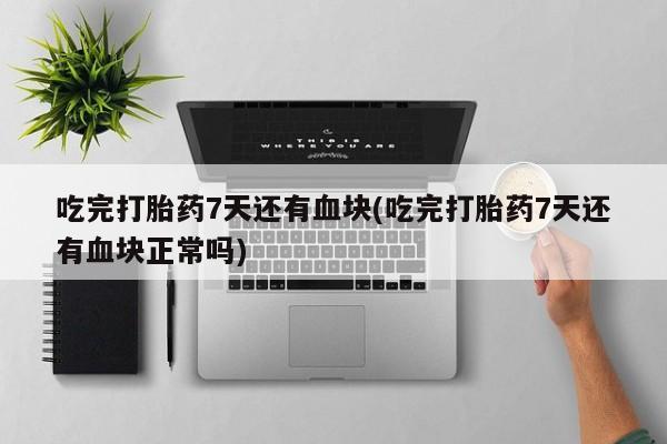 卖正品米索前列醇片微信吃完打胎药7天还有血块(吃完打胎药7天还有血块正常吗)