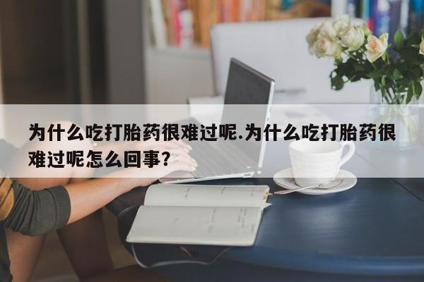 卖正品米索前列醇片微信为什么吃打胎药很难过呢.为什么吃打胎药很难过呢怎么回事？