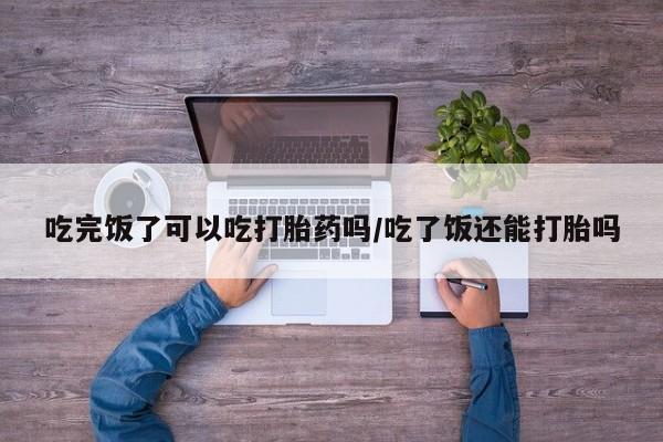 卖正品米索前列醇片微信吃完饭了可以吃打胎药吗/吃了饭还能打胎吗