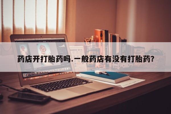 卖正品米索前列醇片微信药店开打胎药吗.一般药店有没有打胎药？