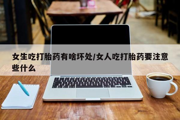 卖正品米索前列醇片微信女生吃打胎药有啥坏处/女人吃打胎药要注意些什么