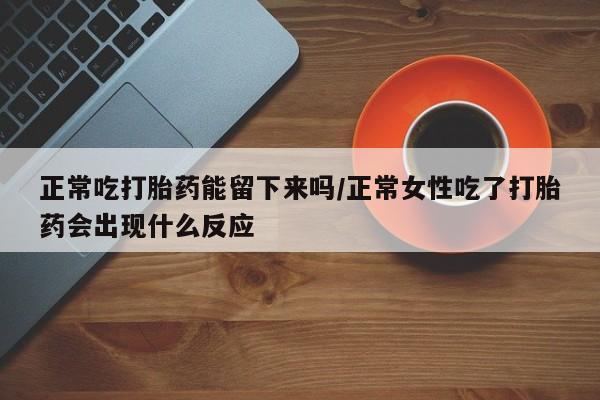 卖正品米索前列醇片微信正常吃打胎药能留下来吗/正常女性吃了打胎药会出现什么反应