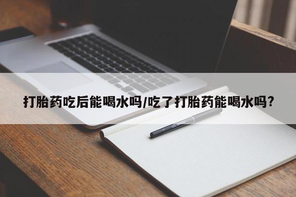 卖正品米索前列醇片微信打胎药吃后能喝水吗/吃了打胎药能喝水吗?