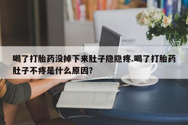 卖正品米索前列醇片微信喝了打胎药没掉下来肚子隐隐疼.喝了打胎药肚子不疼是什么原因？