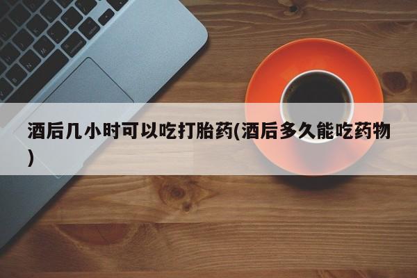 卖正品米索前列醇片微信酒后几小时可以吃打胎药(酒后多久能吃药物)