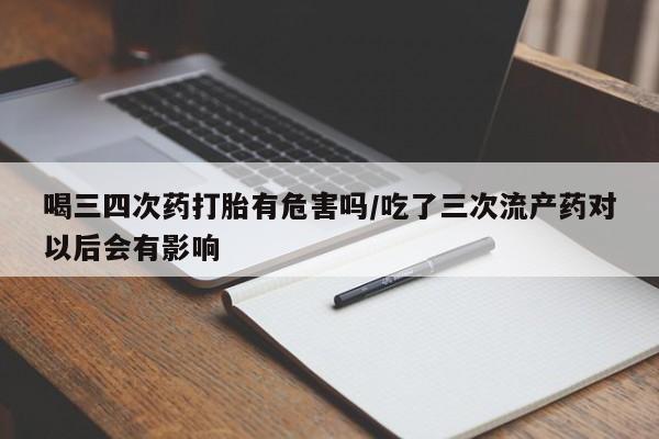 卖正品米索前列醇片微信喝三四次药打胎有危害吗/吃了三次流产药对以后会有影响