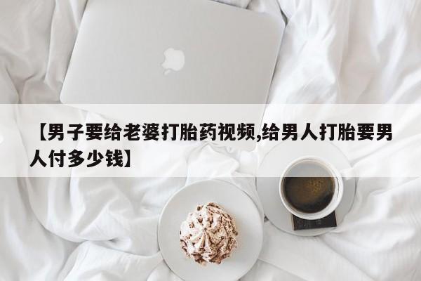 卖正品米索前列醇片微信【男子要给老婆打胎药视频,给男人打胎要男人付多少钱】
