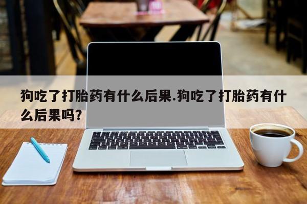 卖正品米索前列醇片微信狗吃了打胎药有什么后果.狗吃了打胎药有什么后果吗？