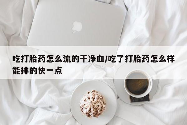 卖正品米索前列醇片微信吃打胎药怎么流的干净血/吃了打胎药怎么样能排的快一点