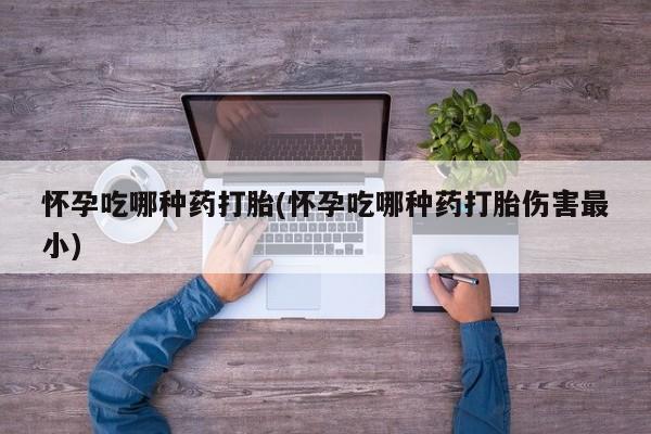 卖正品米索前列醇片微信怀孕吃哪种药打胎(怀孕吃哪种药打胎伤害最小)