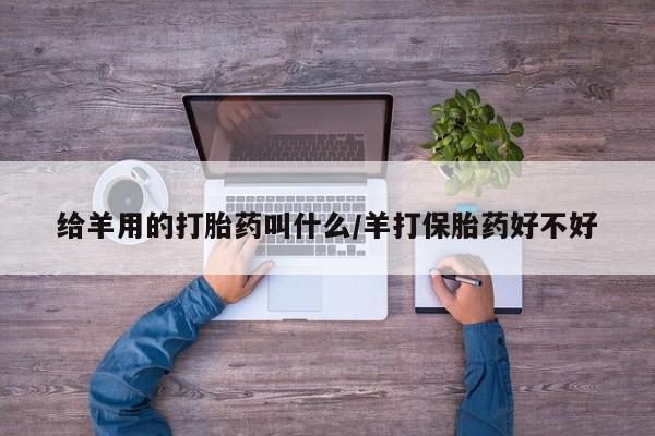 卖正品米索前列醇片微信给羊用的打胎药叫什么/羊打保胎药好不好