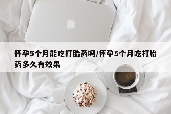 卖正品米索前列醇片微信怀孕5个月能吃打胎药吗/怀孕5个月吃打胎药多久有效果