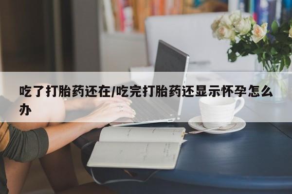 卖正品米索前列醇片微信吃了打胎药还在/吃完打胎药还显示怀孕怎么办