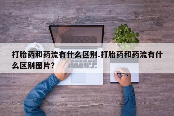 卖正品米索前列醇片微信打胎药和药流有什么区别.打胎药和药流有什么区别图片？