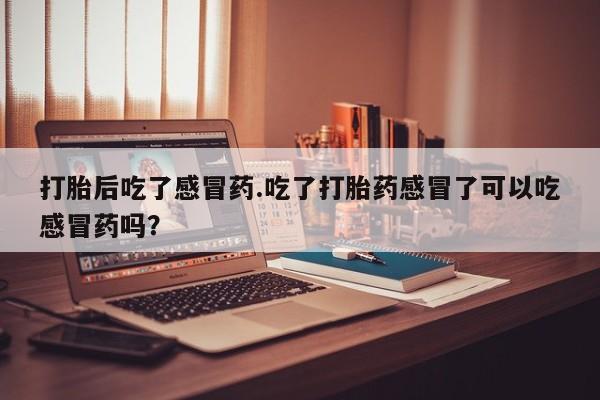 卖正品米索前列醇片微信打胎后吃了感冒药.吃了打胎药感冒了可以吃感冒药吗？