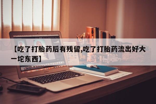 卖正品米索前列醇片微信【吃了打胎药后有残留,吃了打胎药流出好大一坨东西】