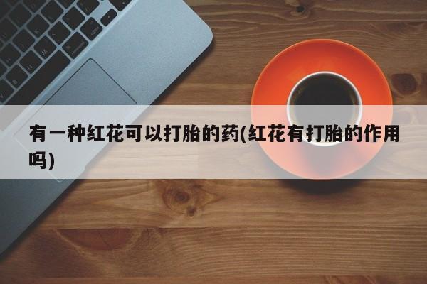 卖正品米索前列醇片微信有一种红花可以打胎的药(红花有打胎的作用吗)