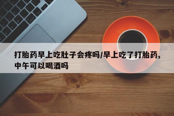 卖正品米索前列醇片微信打胎药早上吃肚子会疼吗/早上吃了打胎药,中午可以喝酒吗