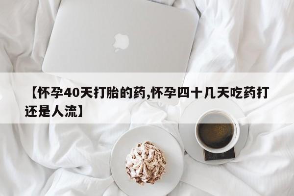 卖正品米索前列醇片微信【怀孕40天打胎的药,怀孕四十几天吃药打还是人流】
