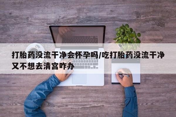 卖正品米索前列醇片微信打胎药没流干净会怀孕吗/吃打胎药没流干净又不想去清宫咋办
