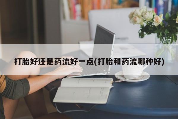 卖正品米索前列醇片微信打胎好还是药流好一点(打胎和药流哪种好)