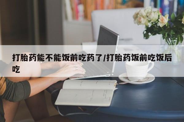 卖正品米索前列醇片微信打胎药能不能饭前吃药了/打胎药饭前吃饭后吃