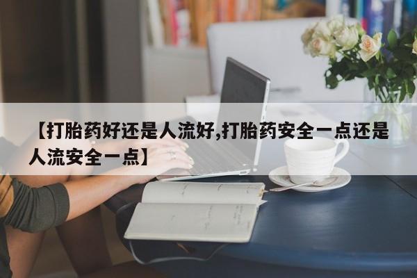 卖正品米索前列醇片微信【打胎药好还是人流好,打胎药安全一点还是人流安全一点】