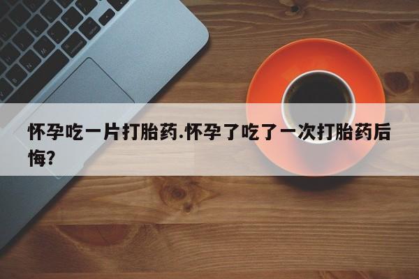 卖正品米索前列醇片微信怀孕吃一片打胎药.怀孕了吃了一次打胎药后悔？