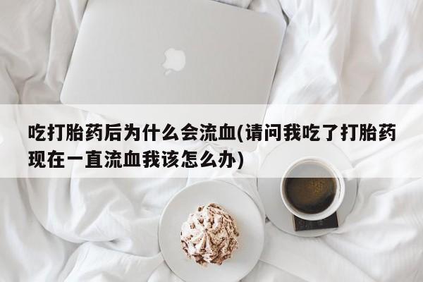 卖正品米索前列醇片微信吃打胎药后为什么会流血(请问我吃了打胎药现在一直流血我该怎么办)
