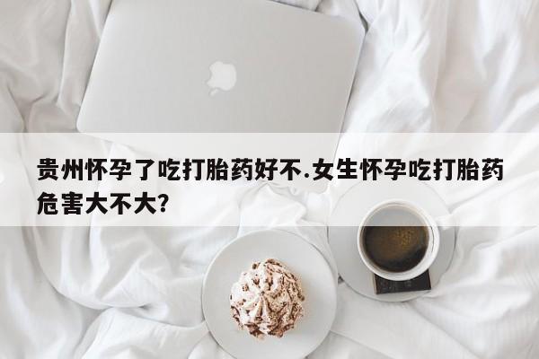 卖正品米索前列醇片微信贵州怀孕了吃打胎药好不.女生怀孕吃打胎药危害大不大？