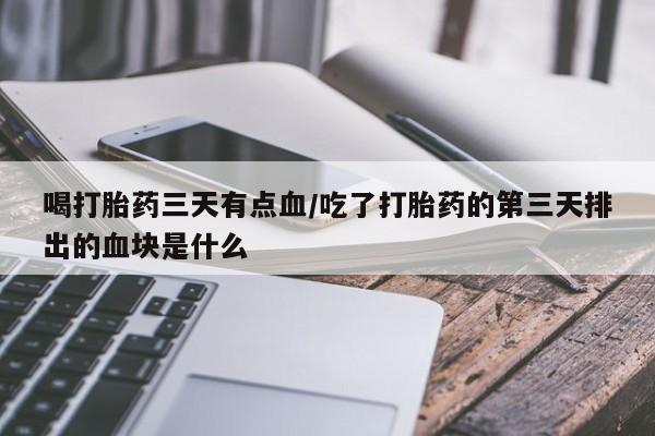 卖正品米索前列醇片微信喝打胎药三天有点血/吃了打胎药的第三天排出的血块是什么