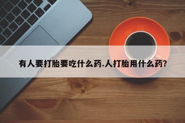 卖正品米索前列醇片微信有人要打胎要吃什么药.人打胎用什么药？